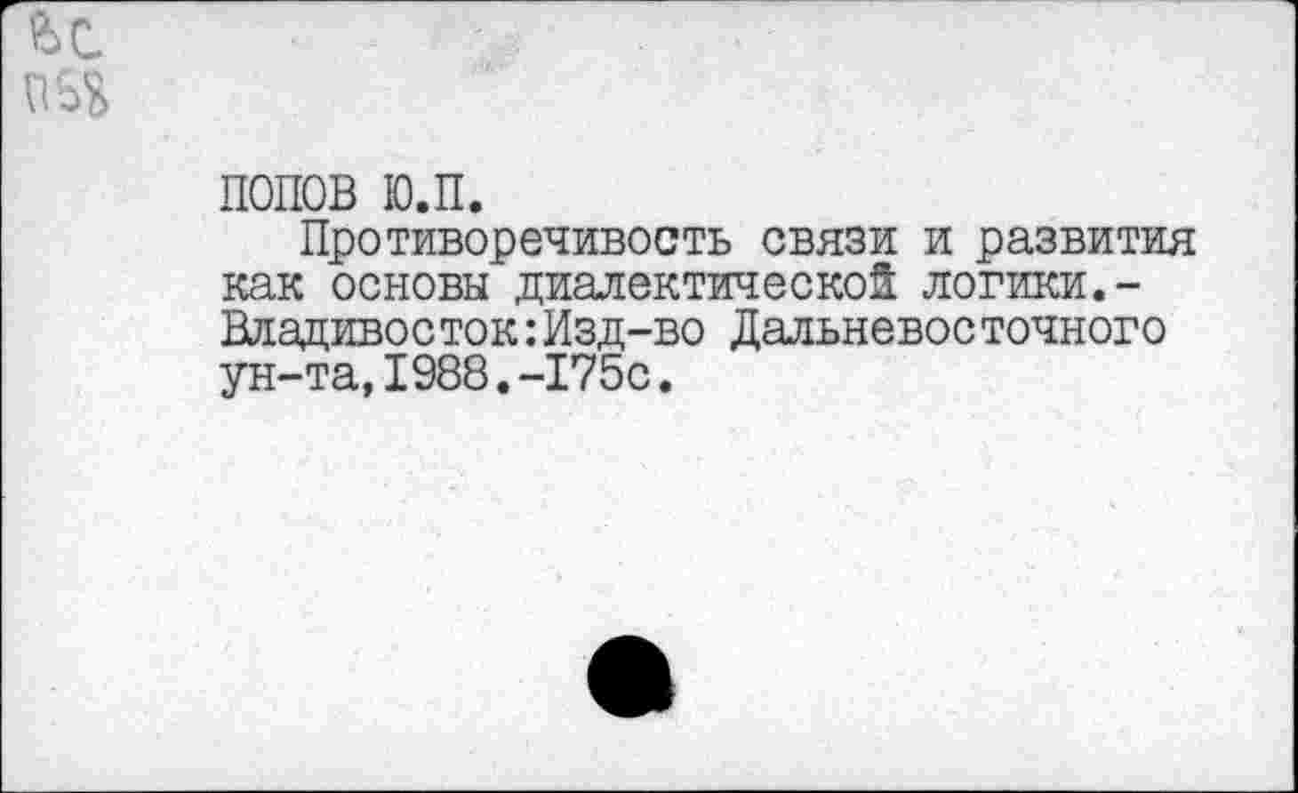 ﻿ПОПОВ ю.п.
Противоречивость связи и развития как основы диалектической логики.-Владивосток:Изд-во Дальневосточного ун-та,1988.-175с.